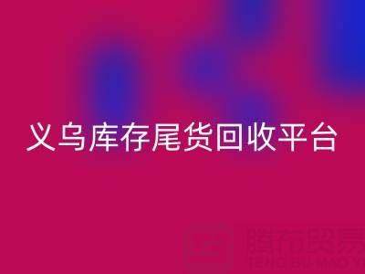 义乌库存尾货必一网页版平台怎么选？一键获取正规上门必一网页版电话