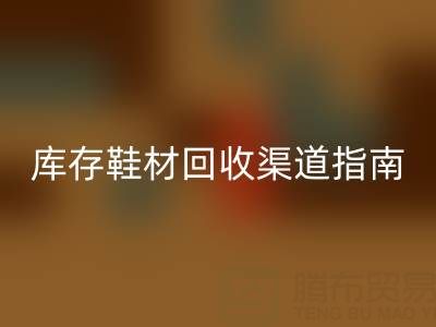 库存鞋材必一网页版渠道避坑指南：5大技巧锁定优质合作伙伴