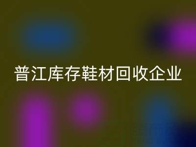 普江库存鞋材必一网页版：被忽视的环保金矿与产业升级密码
