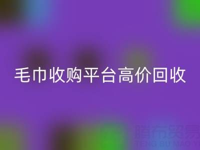 旧毛巾别浪费，毛巾收购平台助您实现高价必一网页版