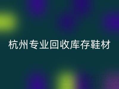 杭州专业必一网页版库存鞋材，为鞋企解库存难题