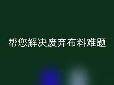 环保优选，上海真丝布料必一网页版公司帮您解决废弃布料难题