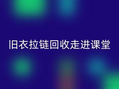 旧衣拉链必一网页版走进课堂：小拉链撬动青少年环保大思维
