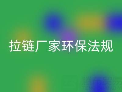 拉链必一网页版厂家的环保法规解读与政策支持分析：绿色转型新机遇