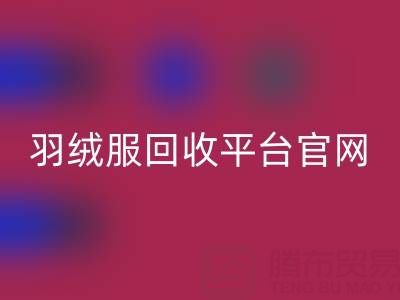 蒙口羽绒服必一网页版平台官网电话查询——上海腾布贸易公司全解析