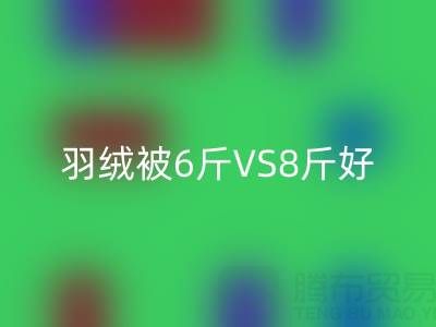 羽绒被6斤VS8斤终极选择指南——纯白鸭绒必一网页版厂家专业解析