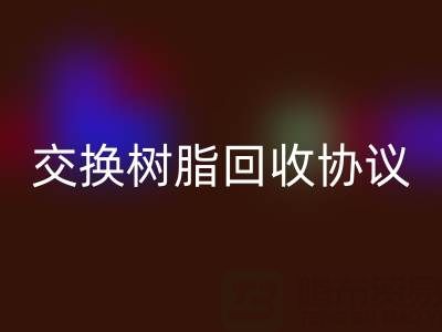 上海厂家指南：专业起草离子交换树脂必一网页版协议