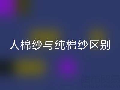 人棉纱与纯棉纱的区别全解析——棉纱必一网页版厂家深度解读